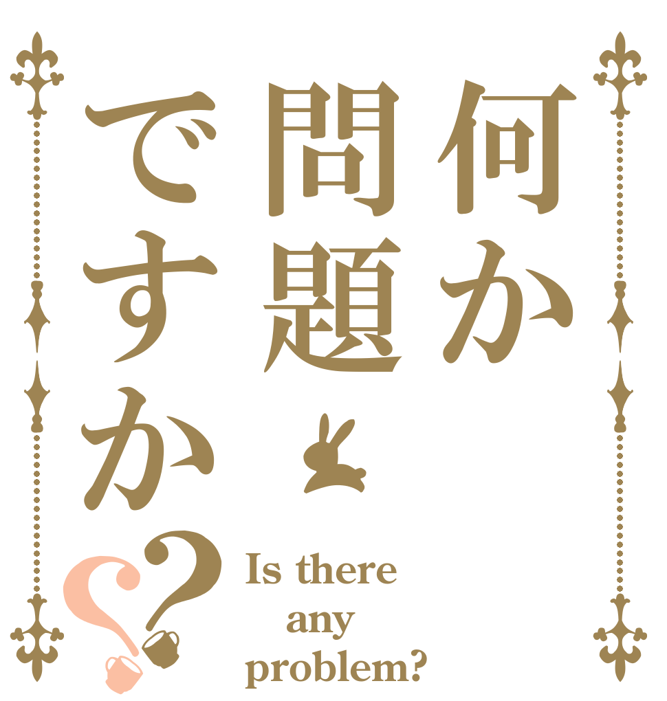 何か問題ですか？？ Is there any problem?