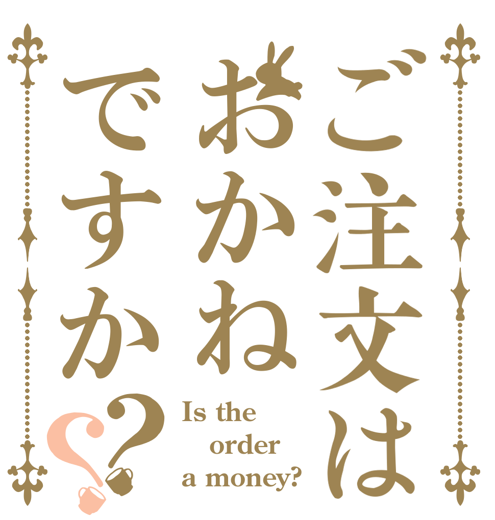 ご注文はおかねですか？？ Is the order a money?