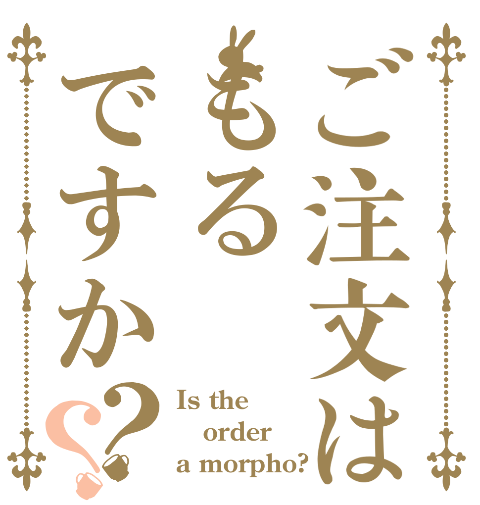 ご注文はもるですか？？ Is the order a morpho?