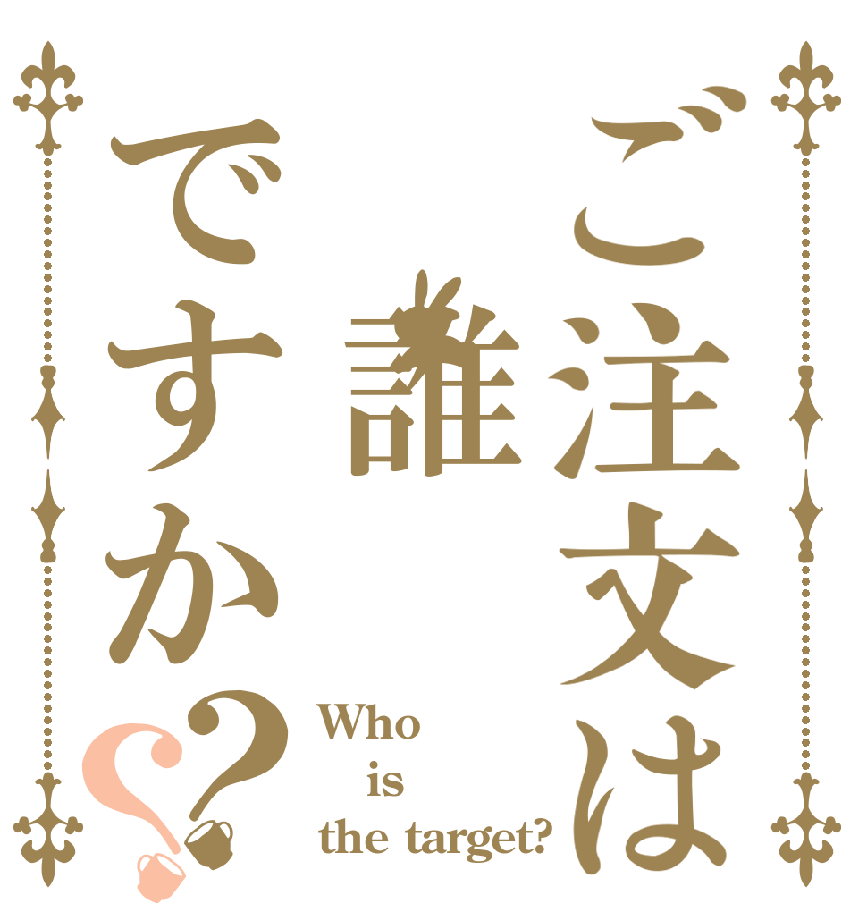 ご注文は　誰ですか？？ Who is the target?