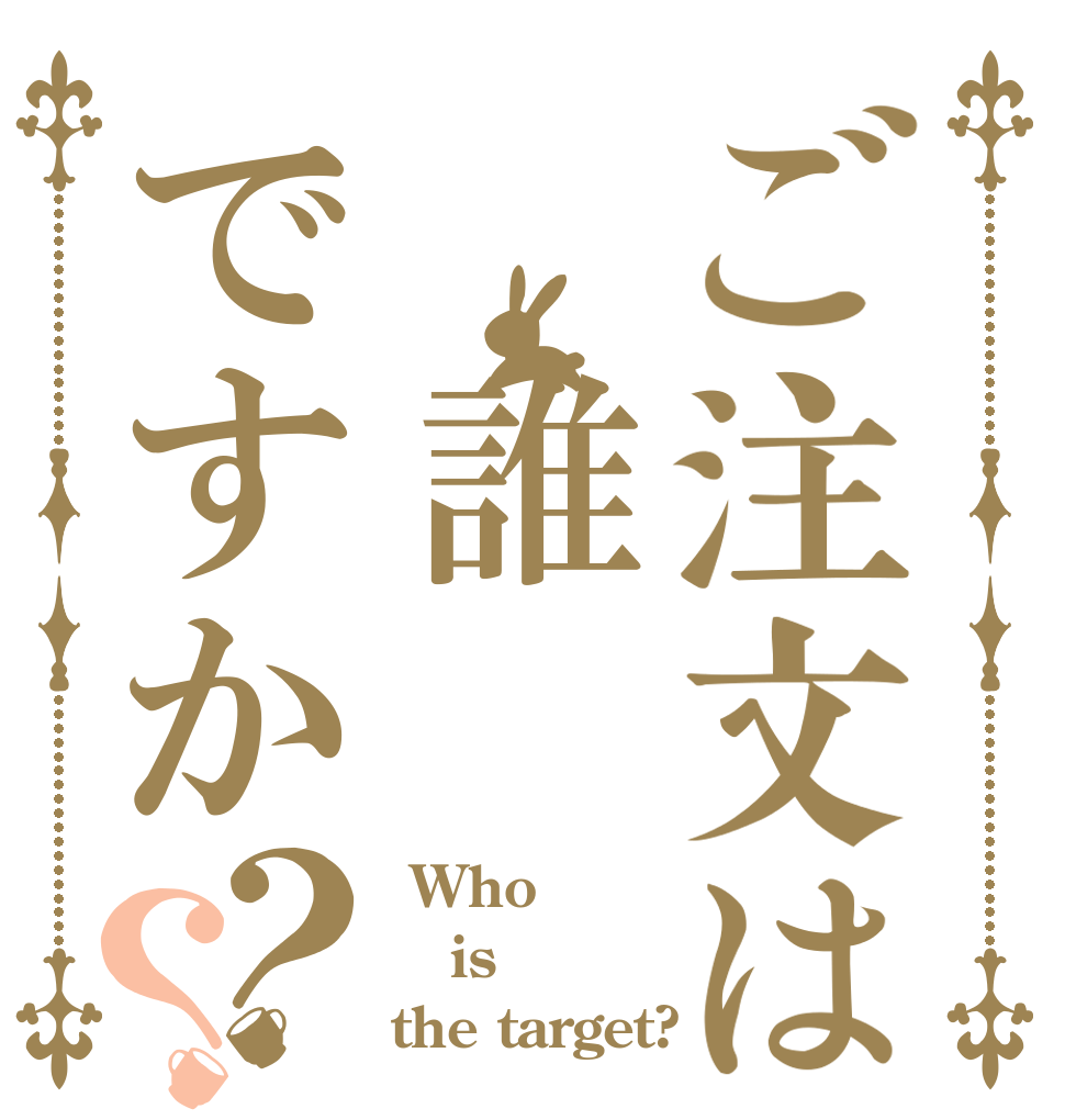ご注文は　誰ですか？？  Who is the target?