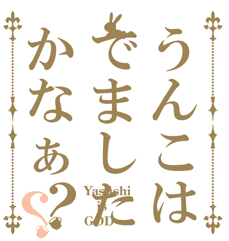 うんこはでましたかなぁ？？ Yasushi is GOD