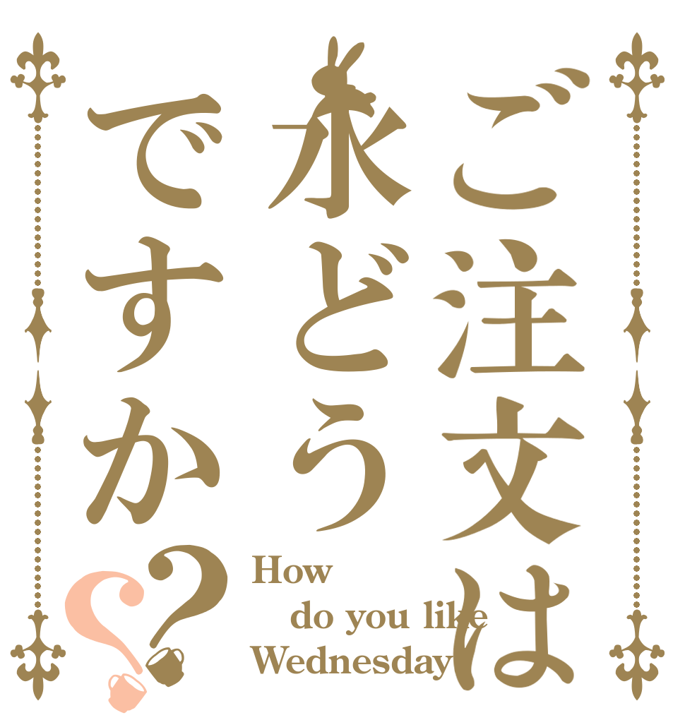 ご注文は水どうですか？？ How do you like Wednesday?