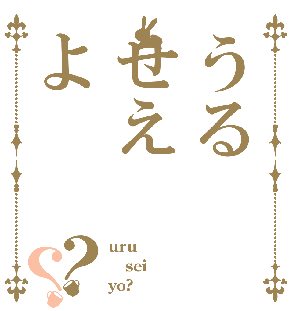 うるせえよ？？ uru sei yo?