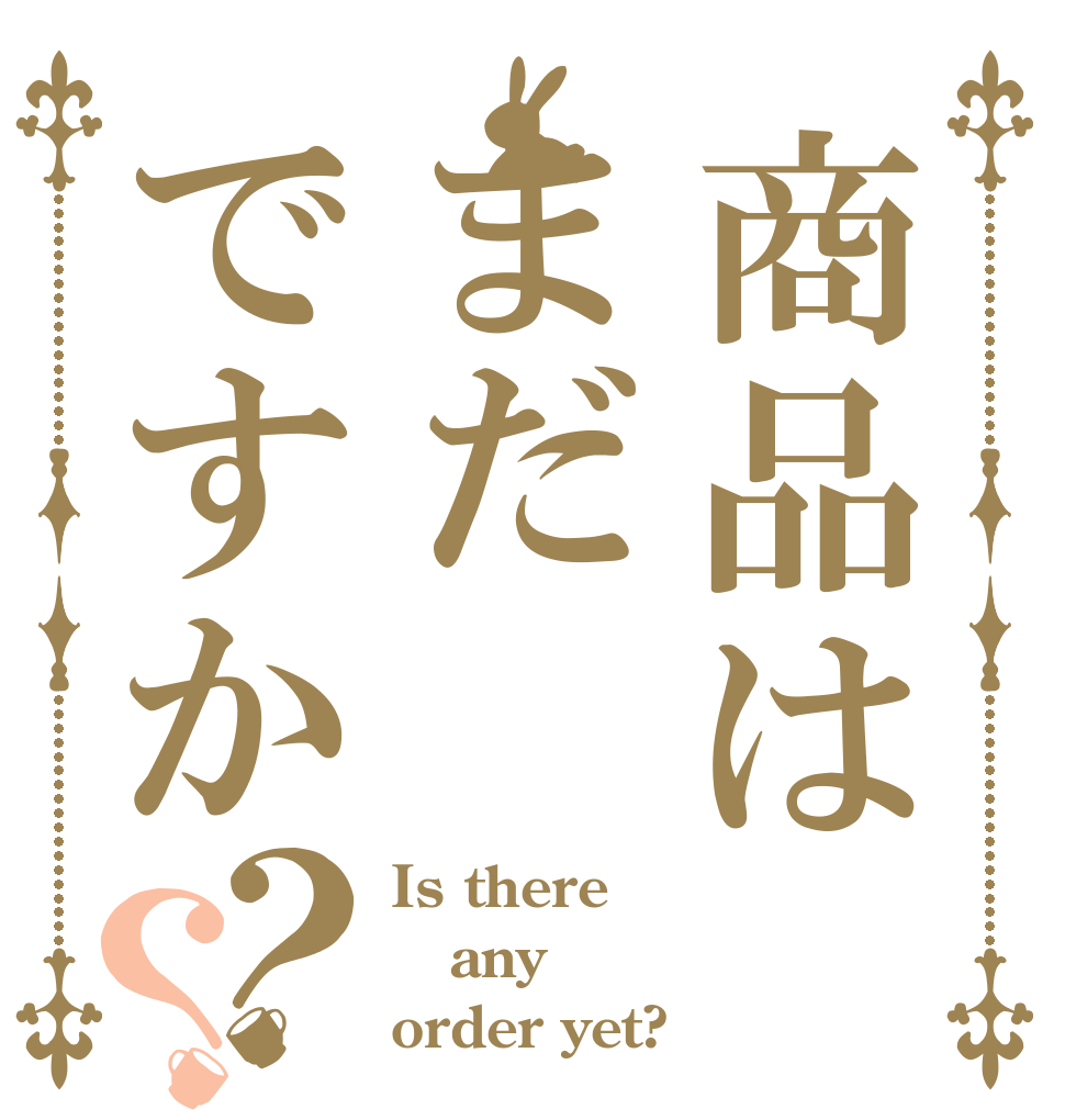 商品はまだですか？？ Is there any order yet?
