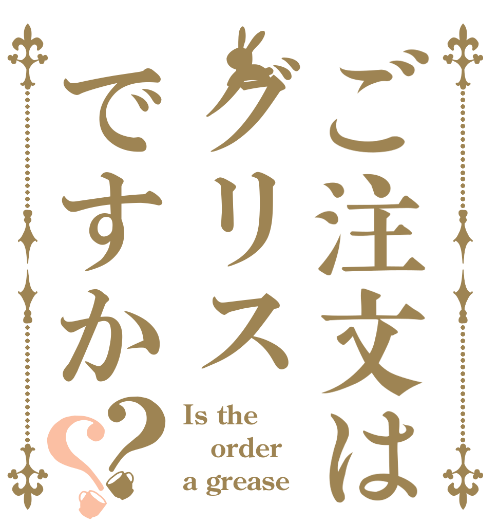 ご注文はグリスですか？？ Is the order a grease