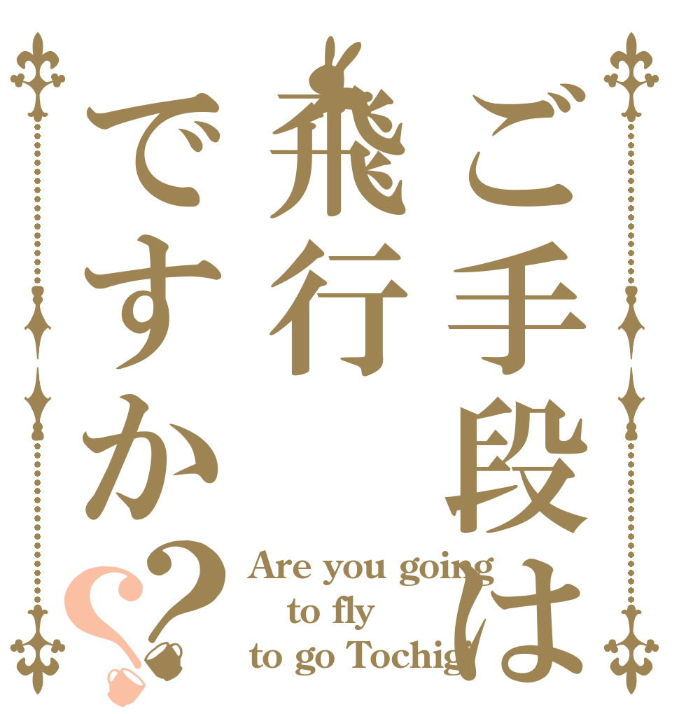 ご手段は飛行ですか？？ Are you going  to fly  to go Tochigi？