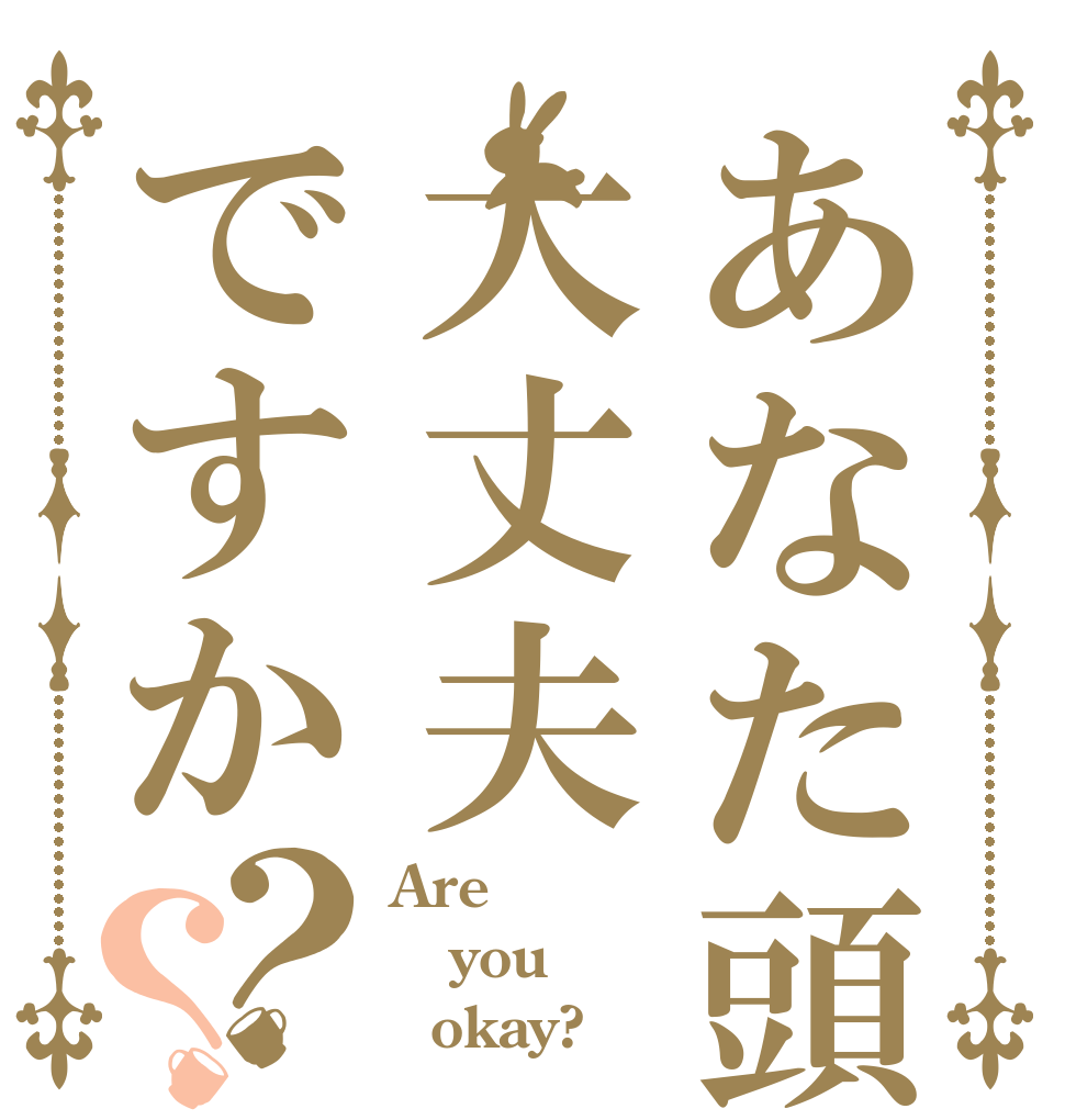 あなた頭大丈夫ですか？？ Are  you   okay?