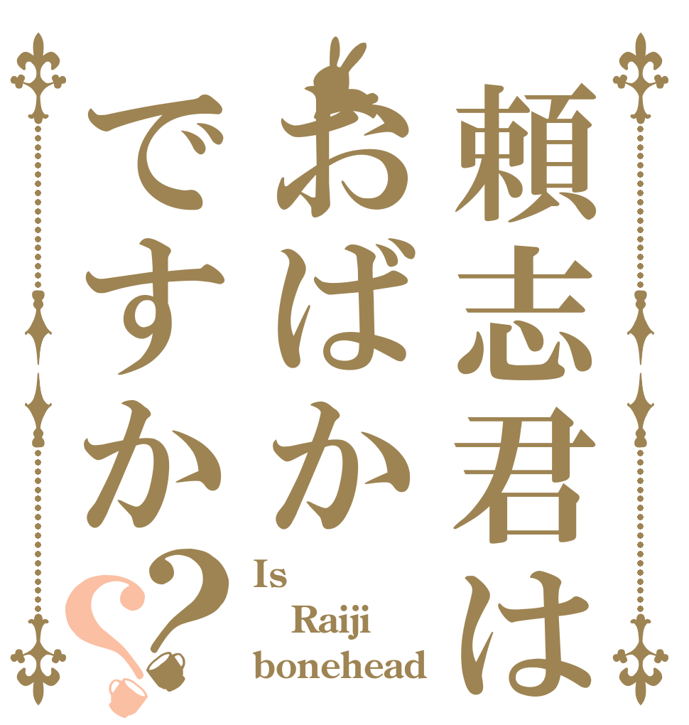 頼志君はおばかですか？？ Is  Raiji bonehead ？