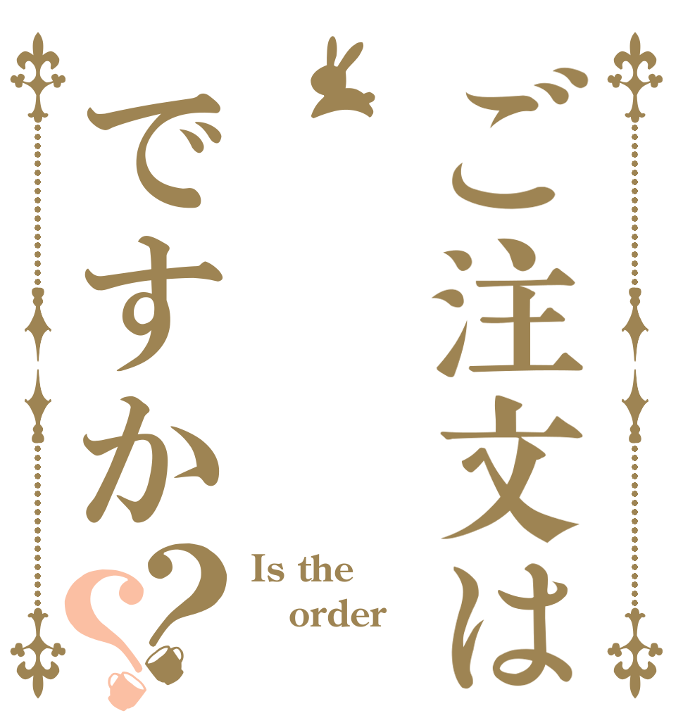 ご注文はですか？？ Is the order？ 