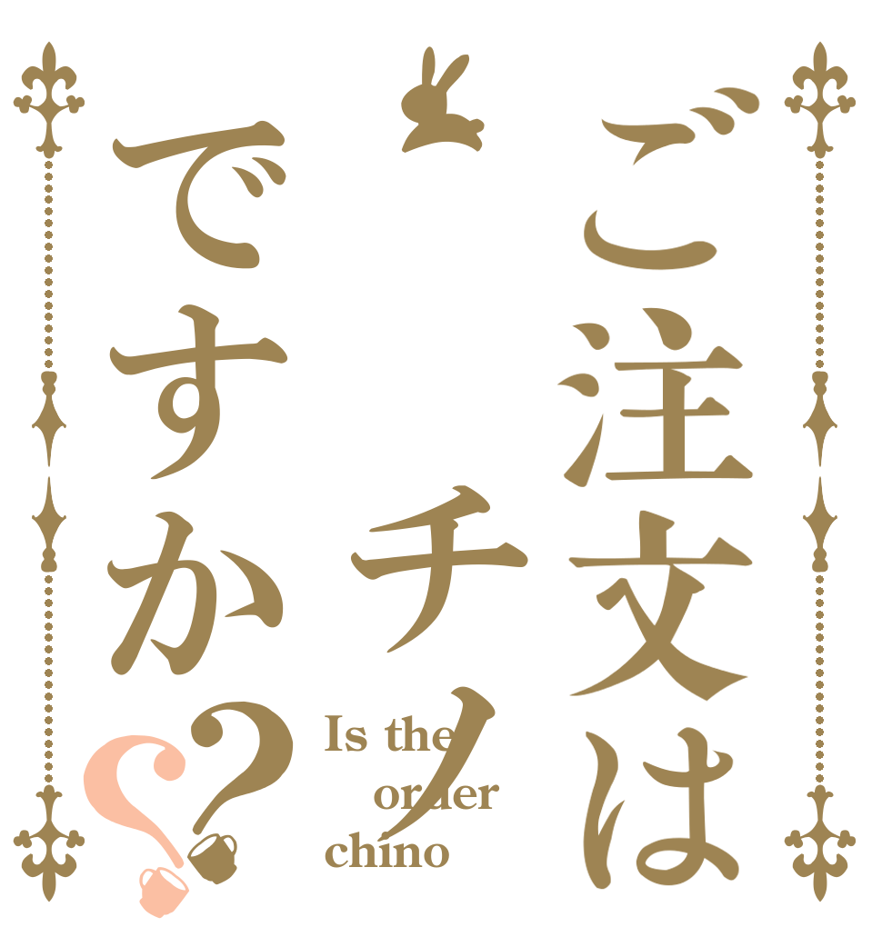 ご注文は  チノですか？？ Is the order chino？