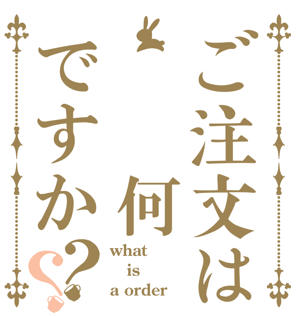 ご注文は  何ですか？？ what is  a order