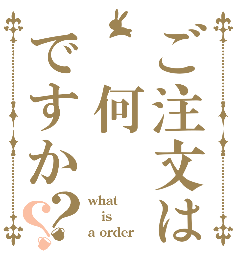 ご注文は 何ですか？？ what is  a order