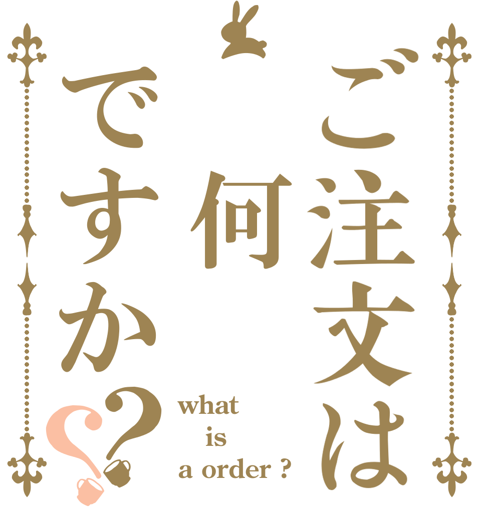 ご注文は 何ですか？？ what is a order ?