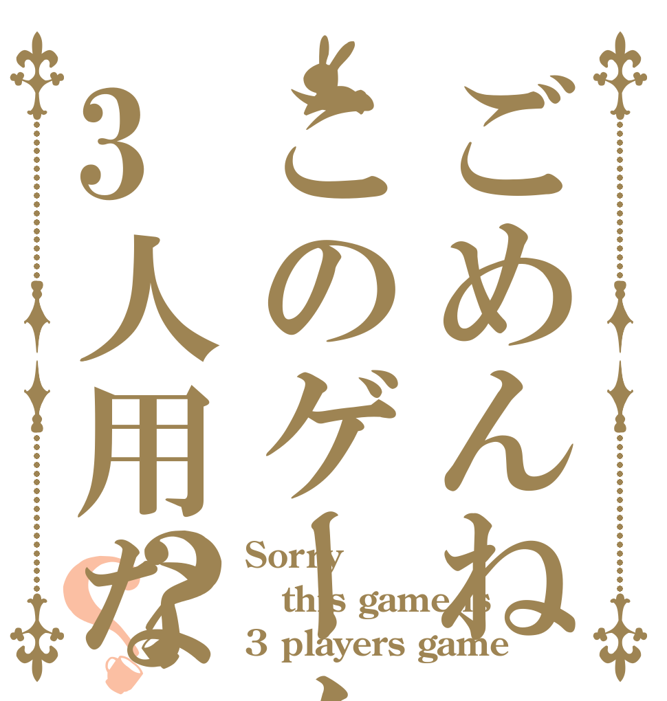 ごめんねこのゲーム3人用なの？？ Sorry this game is 3 players game