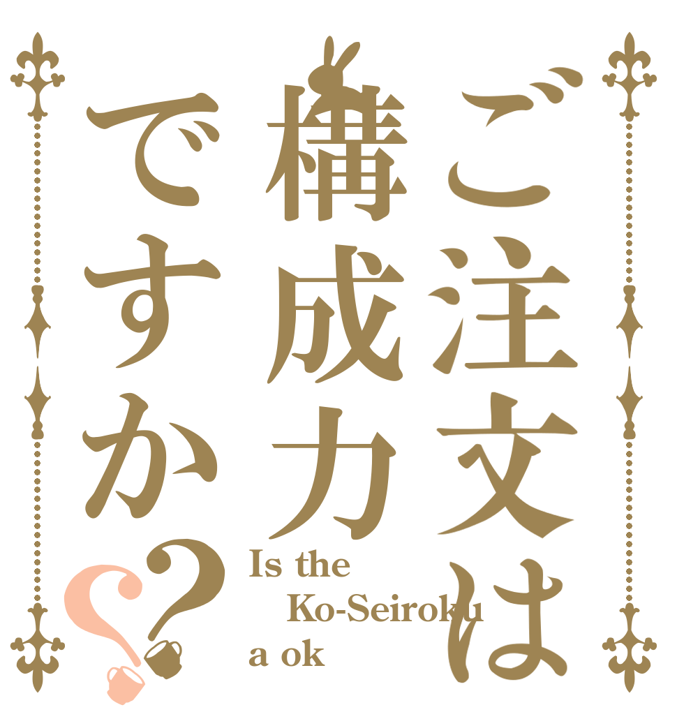 ご注文は構成力ですか？？ Is the Ko-Seiroku a ok