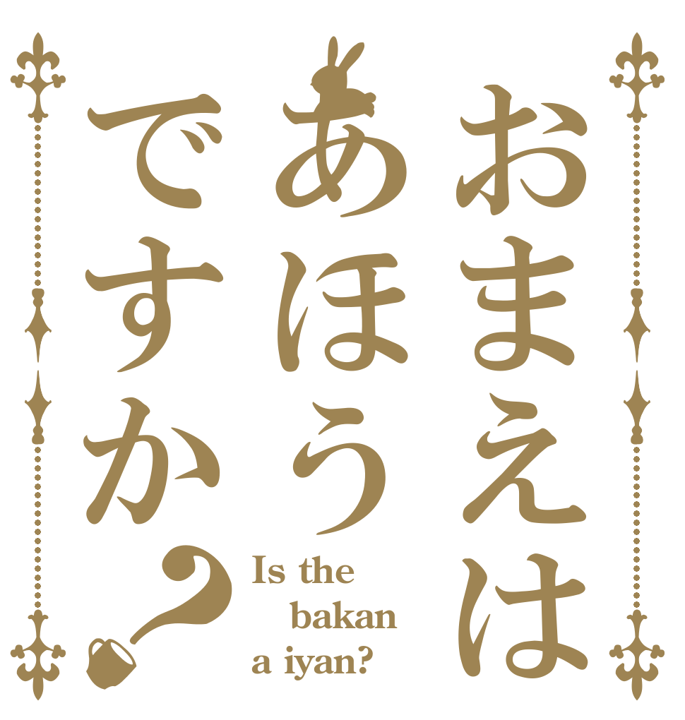 おまえはあほうですか？ Is the bakan a iyan?