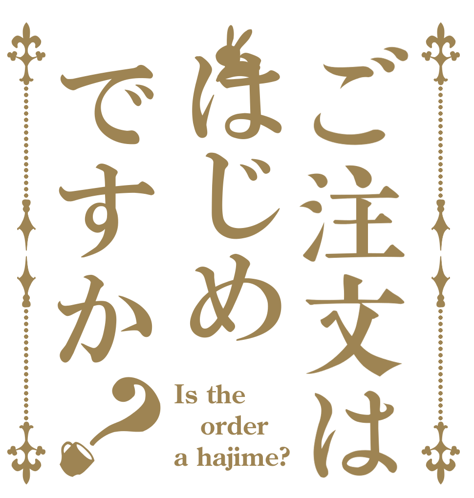 ご注文ははじめですか？ Is the order a hajime?