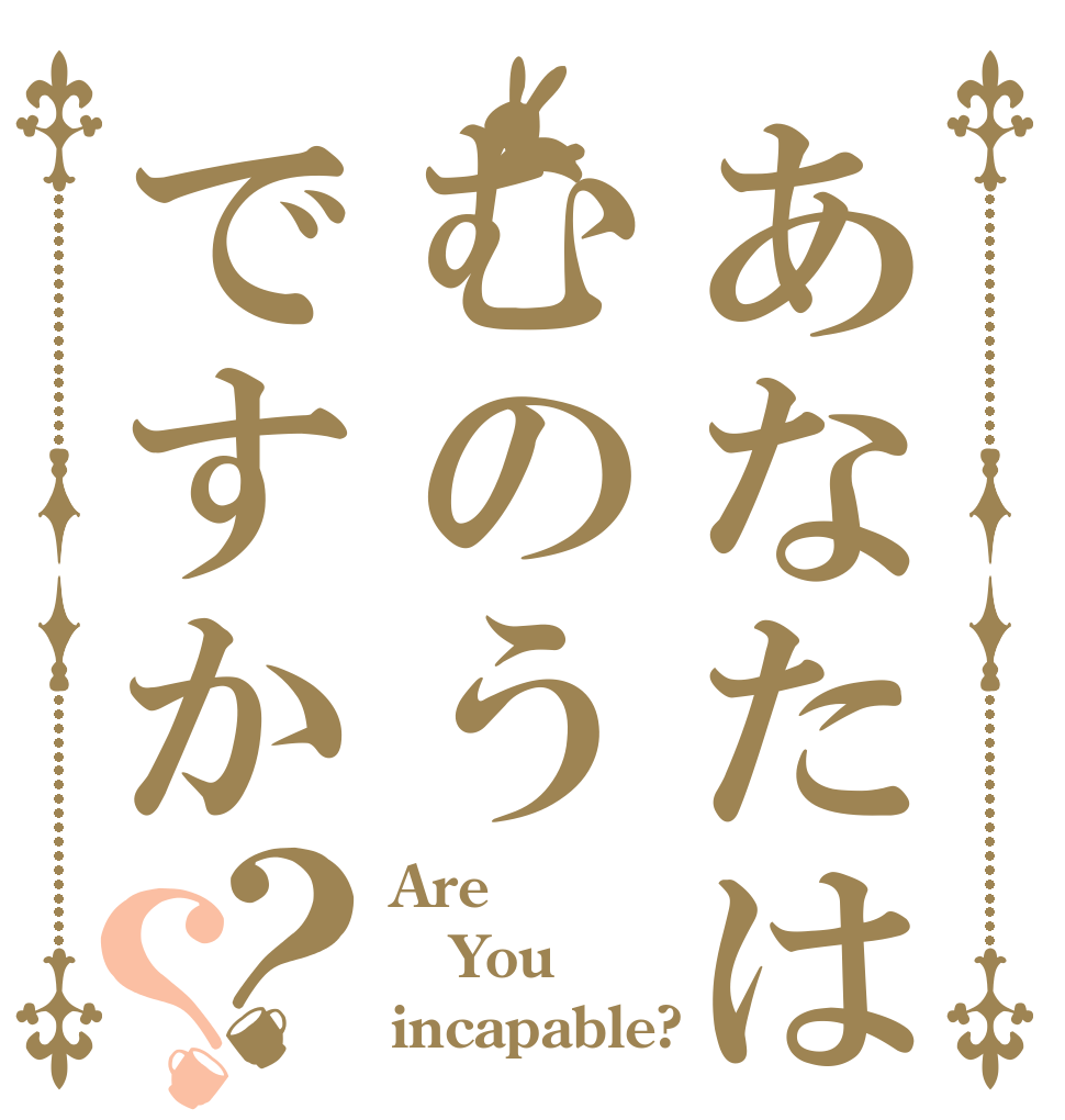 あなたはむのうですか？？ Are You incapable?