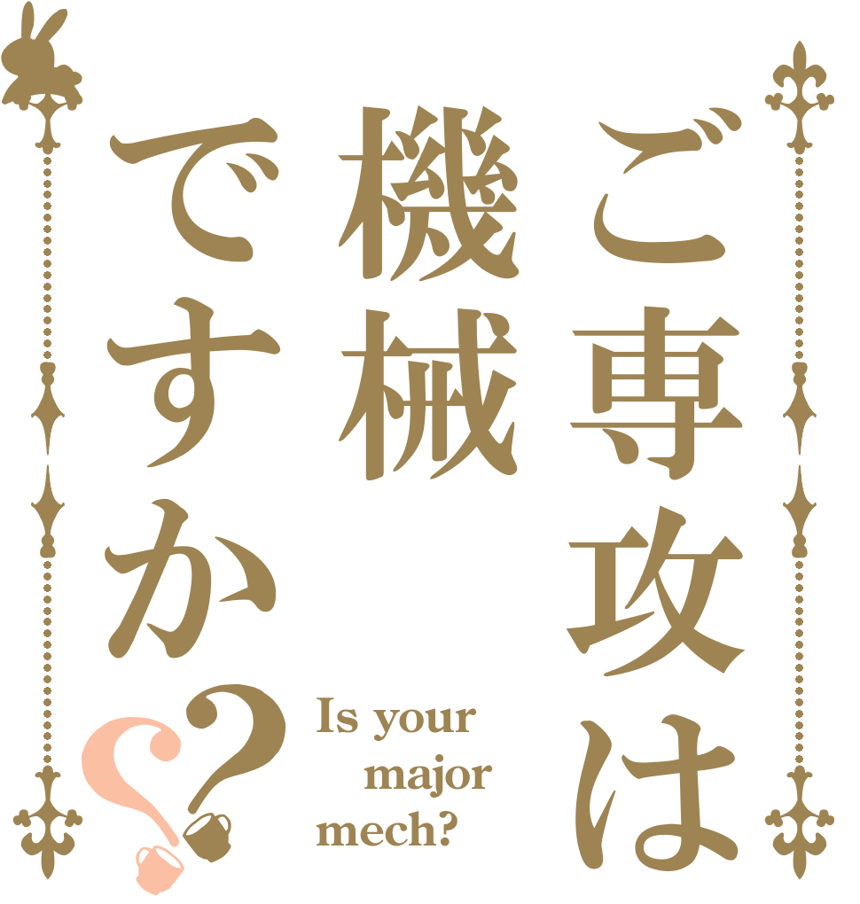 ご専攻は機械ですか？？ Is your major mech?