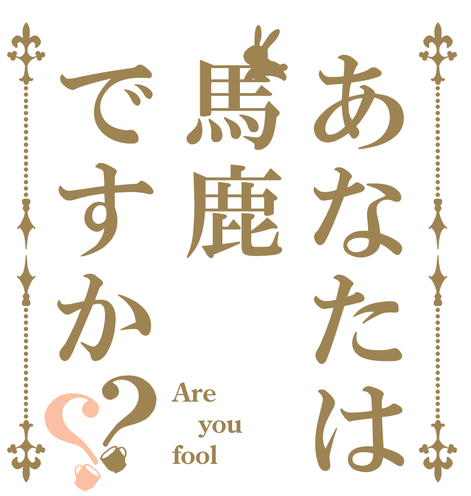 あなたは馬鹿ですか？？ Are  you fool