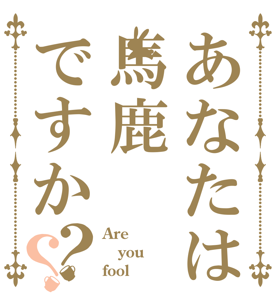 あなたは馬鹿ですか？？ Are  you fool