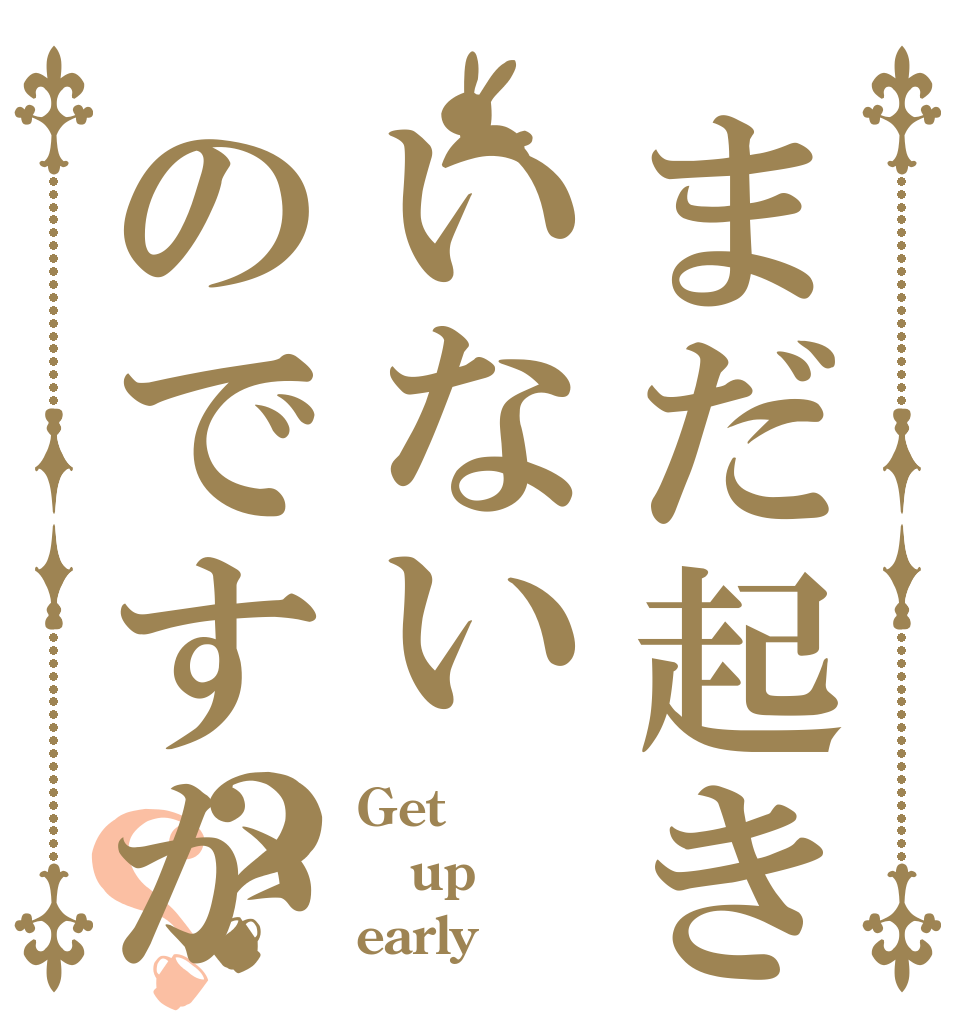 まだ起きていないのですか？？ Get up early