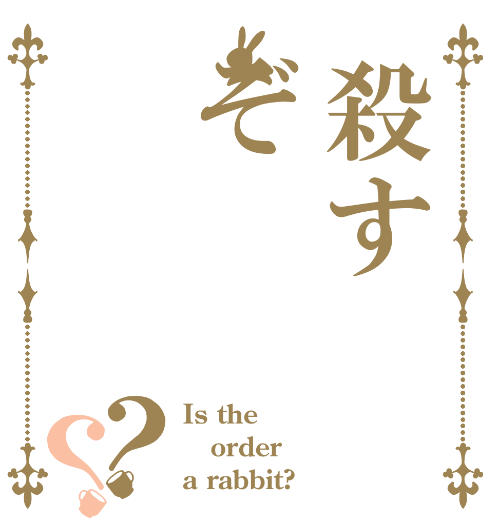 殺すぞ？？ Is the order a rabbit?