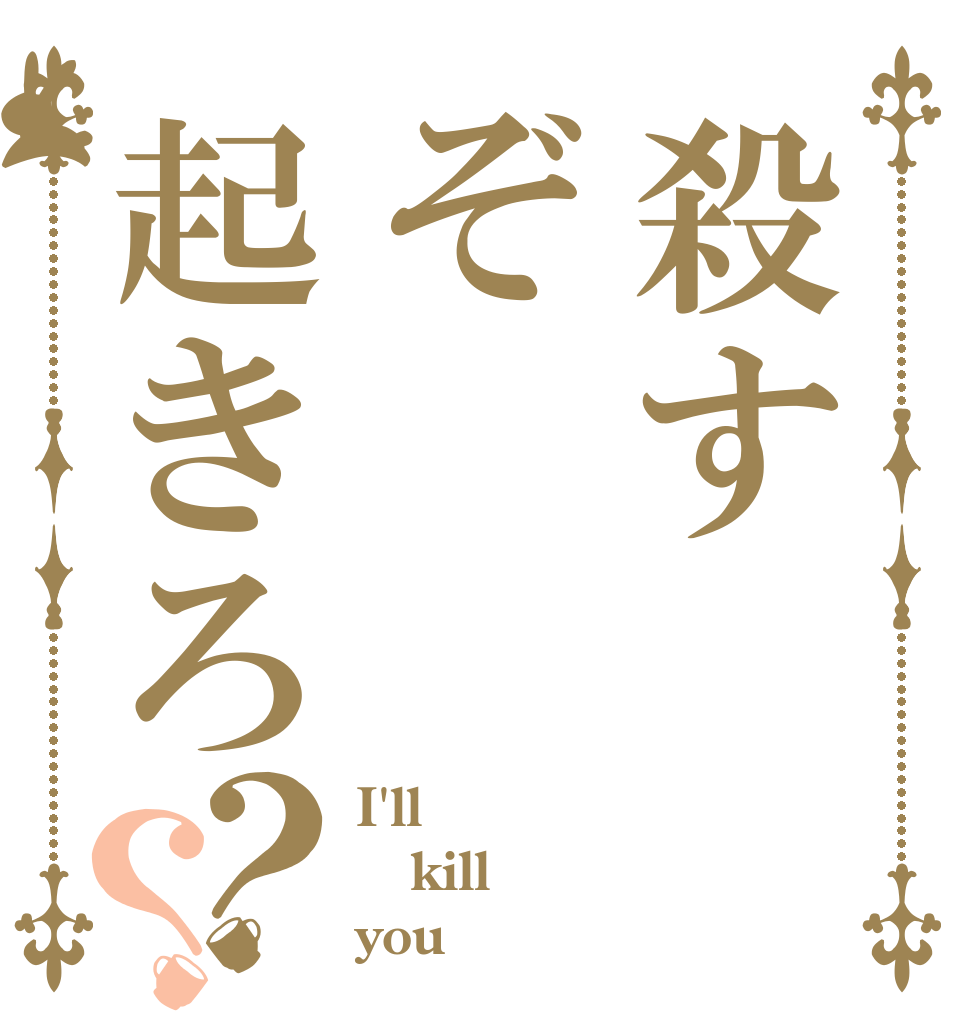 殺すぞ起きろ？？ I'll kill you
