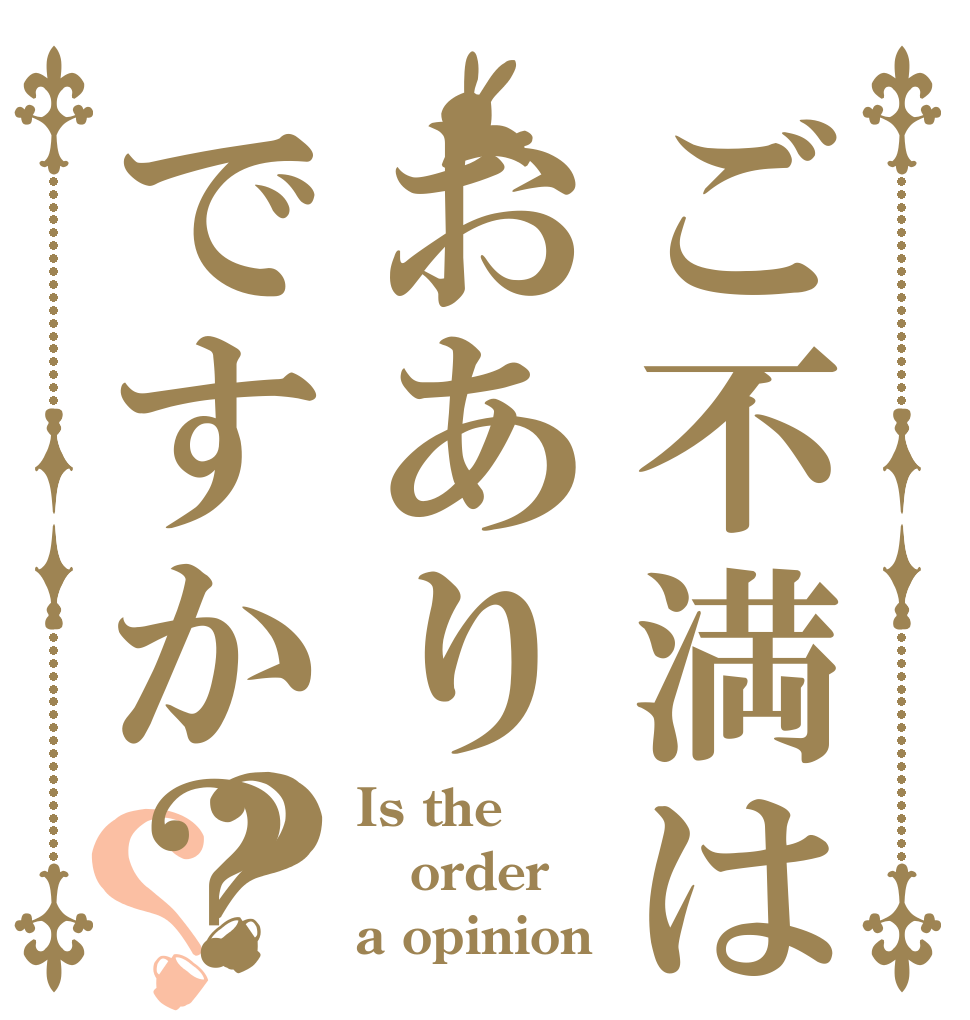 ご不満はおありですか？？？ Is the order a opinion？