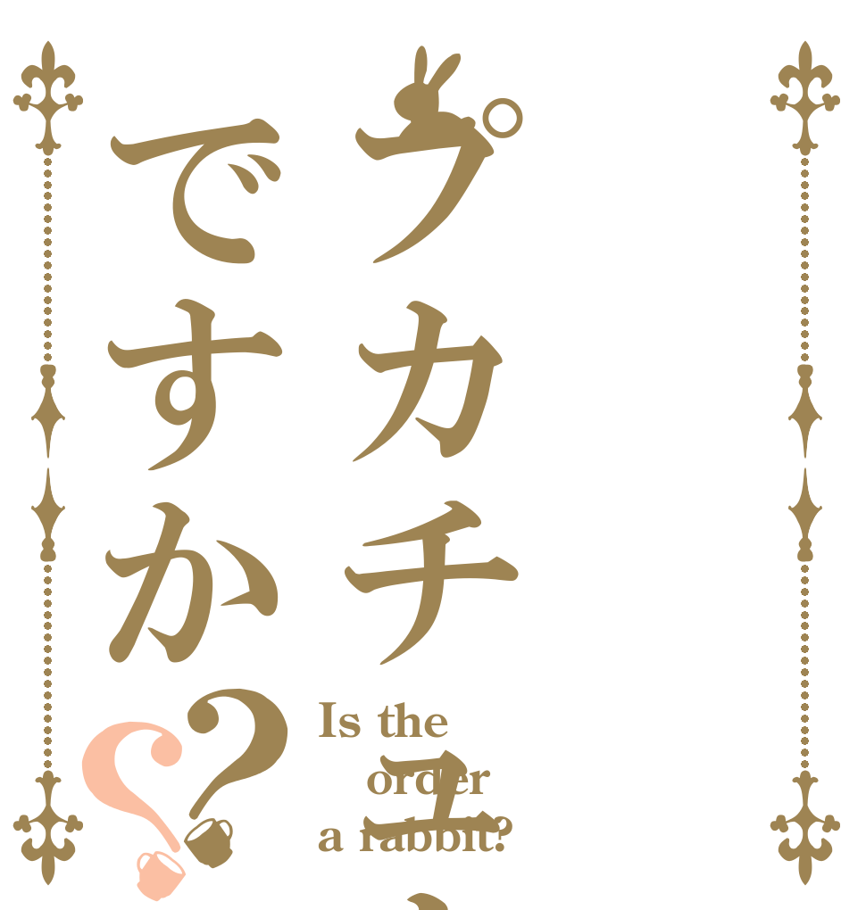 プカチュウですか？？ Is the order a rabbit?