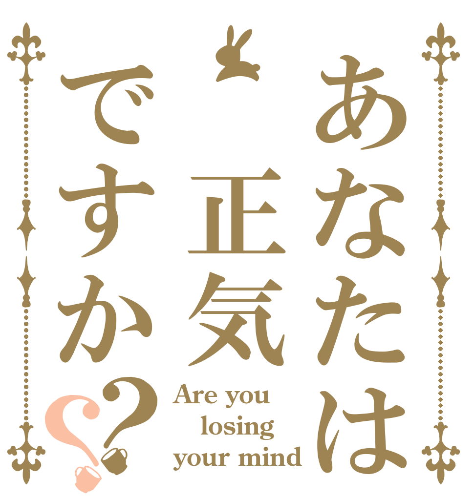 あなたは 正気ですか？？ Are you  losing  your mind？