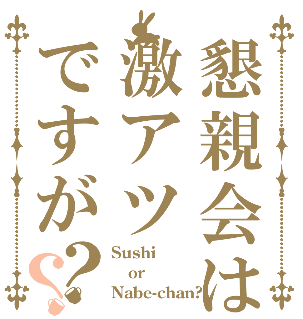 懇親会は激アツですが？？ Sushi or Nabe-chan?