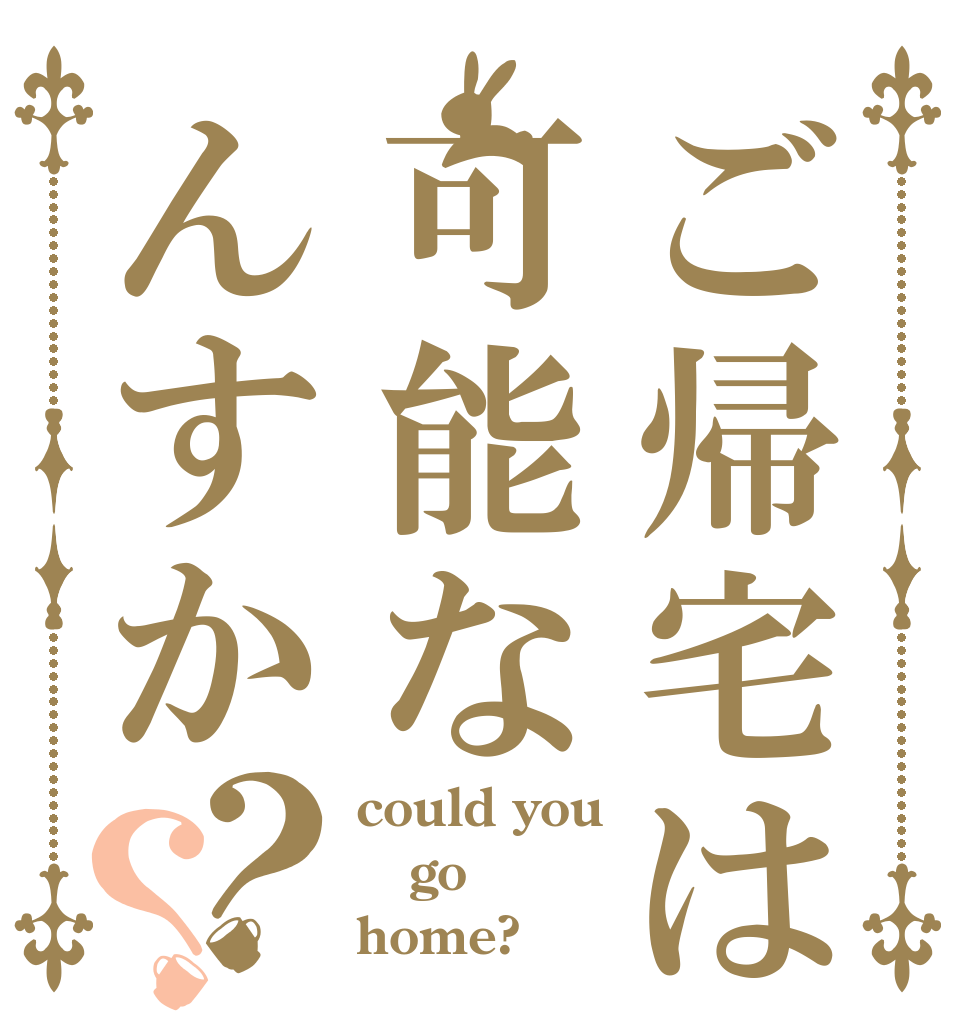 ご帰宅は可能なんすか？？ could you go home?