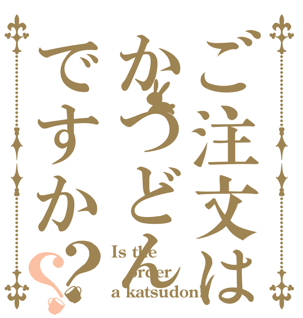 ご注文はかつどんですか？？ Is the order a katsudon?