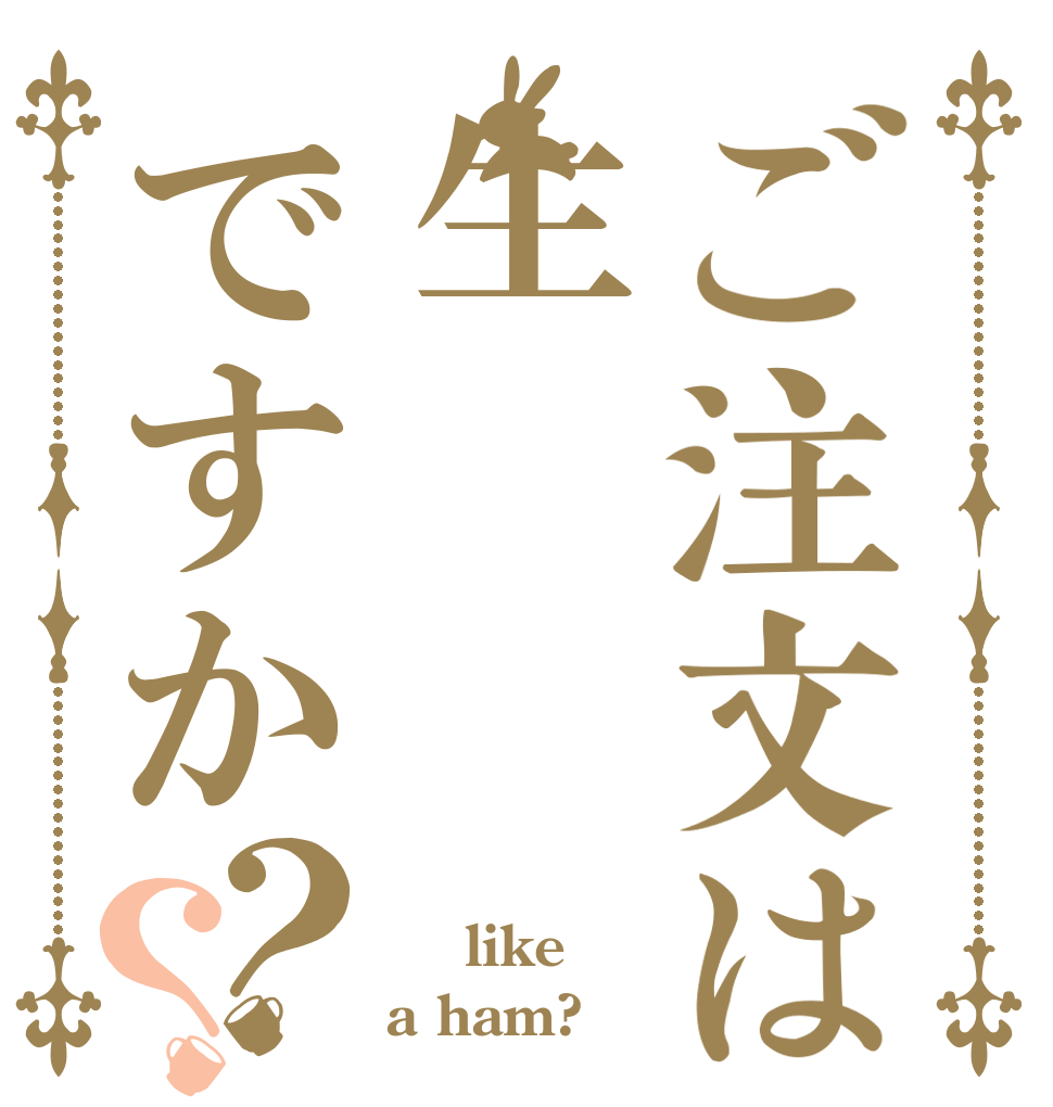 ご注文は生ですか？？   like a ham?