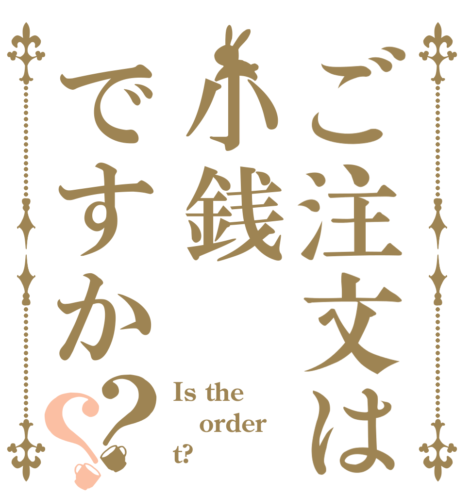 ご注文は小銭ですか？？ Is the order t?