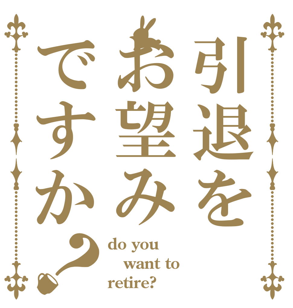引退をお望みですか？ do you want to retire?