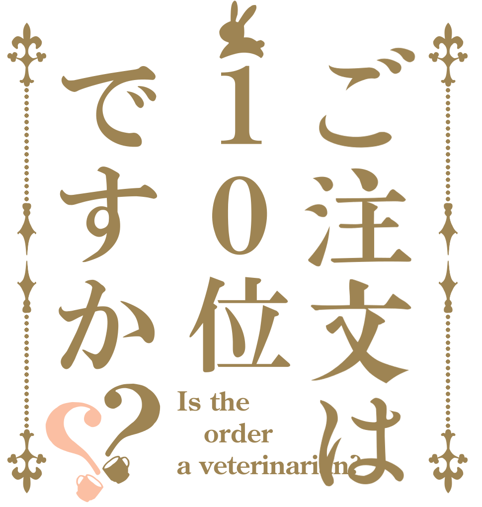 ご注文は１０位ですか？？ Is the order a veterinarian?
