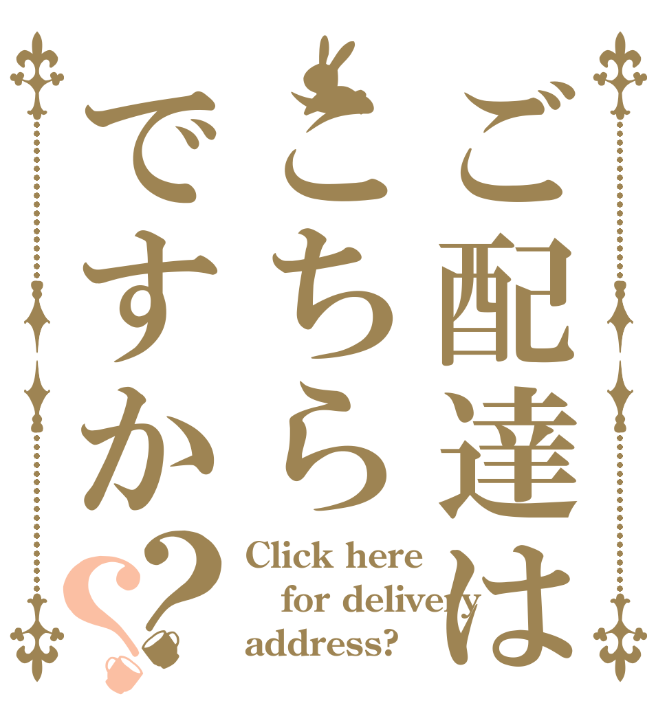 ご配達はこちらですか？？ Click here for delivery address?