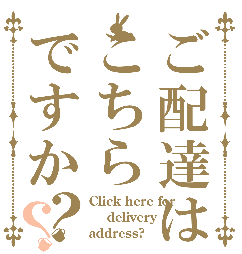 ご配達はこちらですか？？ Click here for  delivery address?