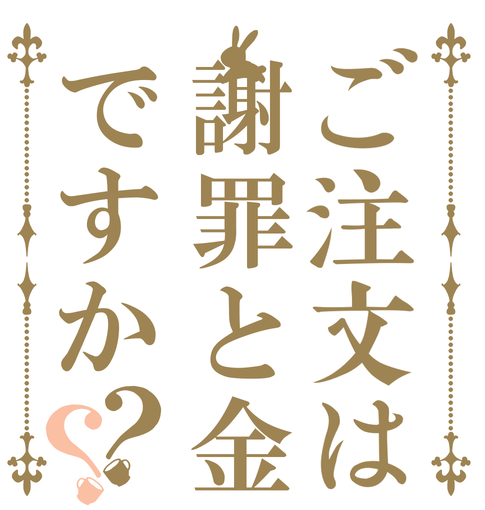 ご注文は謝罪と金ですか？？   