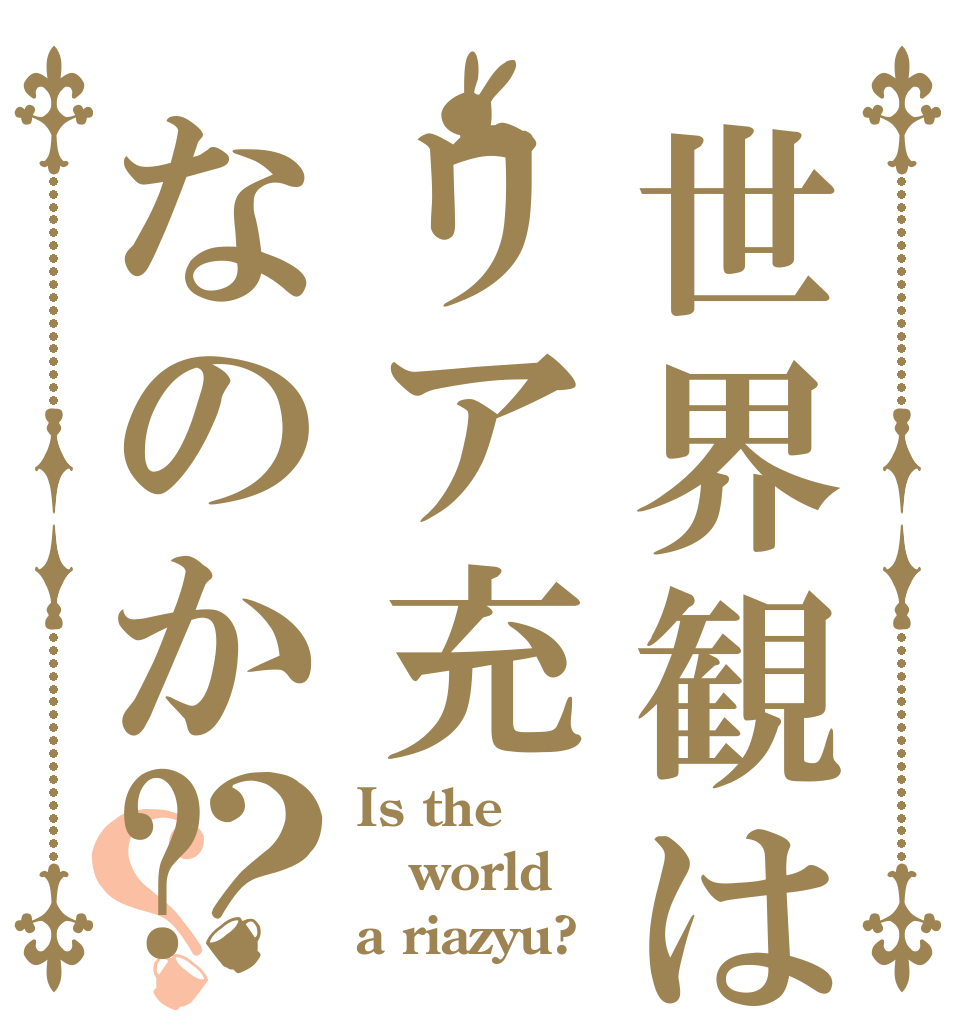 世界観はリア充なのか?？？ Is the world a riazyu?