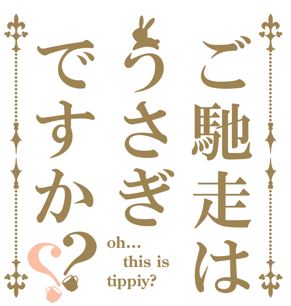 ご馳走はうさぎですか？？ oh… this is tippiy?