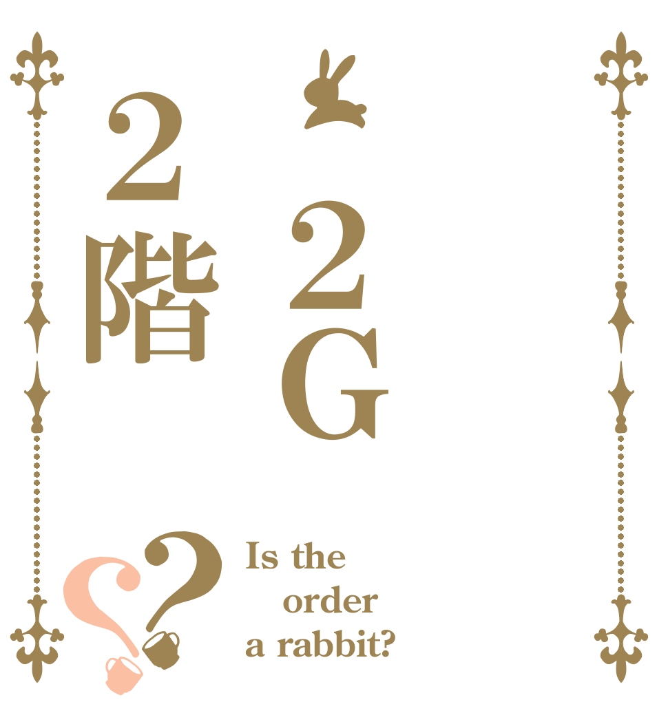  ２Ｇ２階？？ Is the order a rabbit?