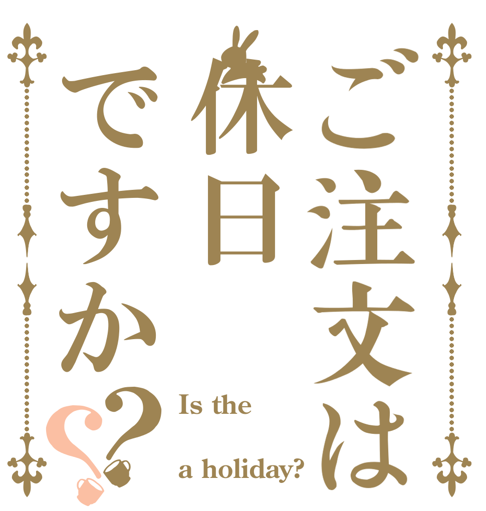 ご注文は休日ですか？？ Is the  a holiday?