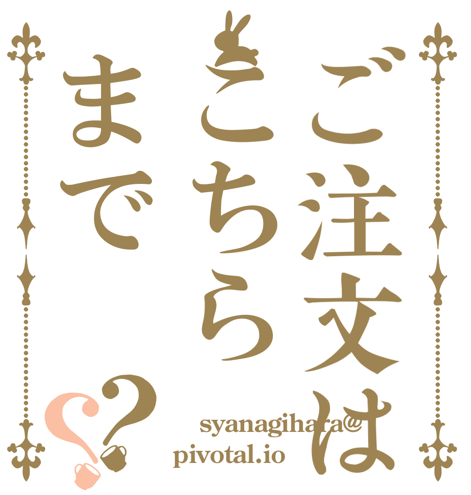 ご注文はこちらまで？？  syanagihara@ pivotal.io
