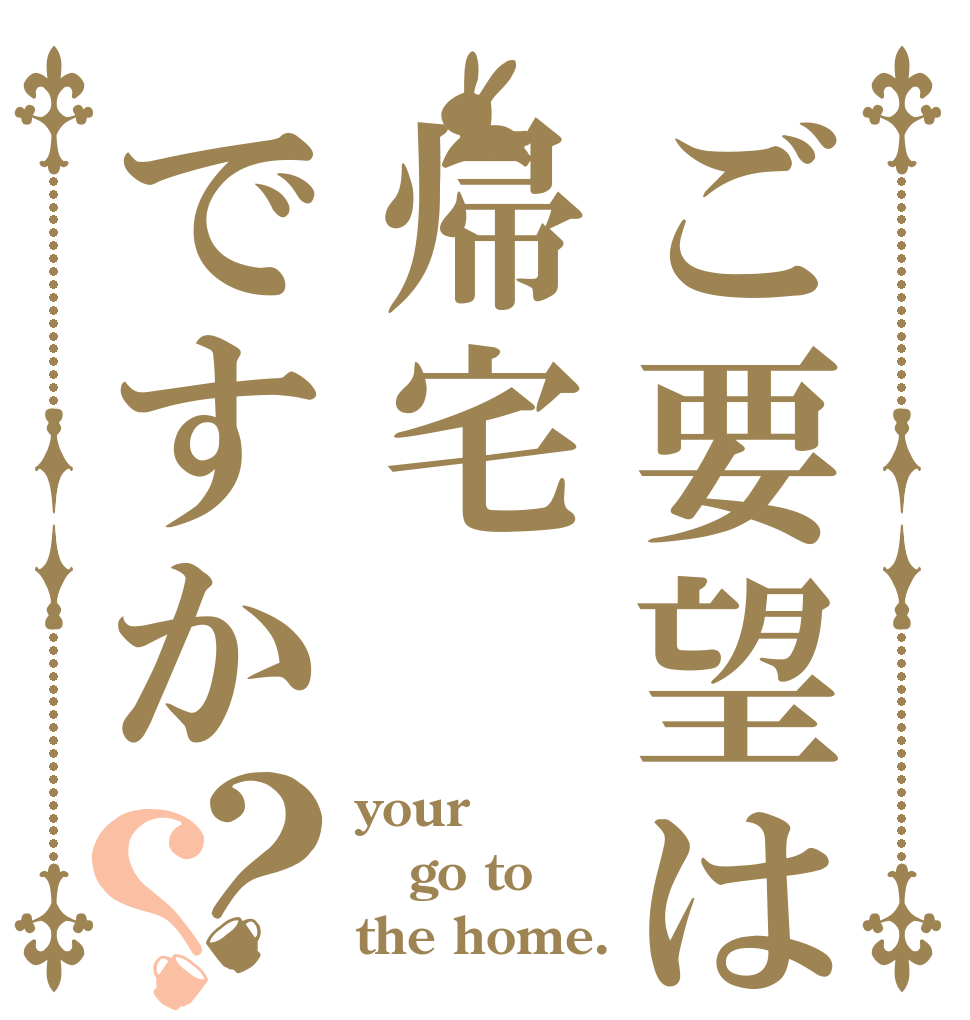 ご要望は帰宅ですか？？ your go to the home.