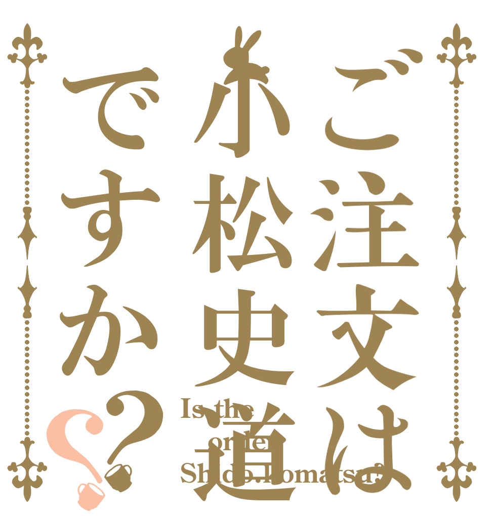ご注文は小松史道ですか？？ Is the order Shido.komatsu?