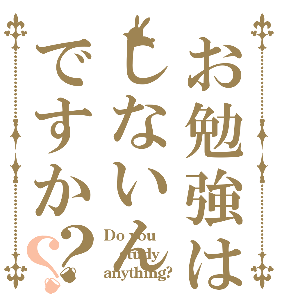 お勉強はしないんですか？？ Do you study anything?